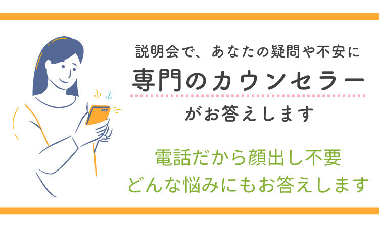 説明会であなたの疑問や不安に専門のカウンセラーがお答えします。電話だから顔出し不要です